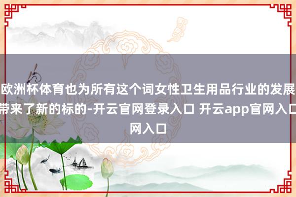 欧洲杯体育也为所有这个词女性卫生用品行业的发展带来了新的标的-开云官网登录入口 开云app官网入口