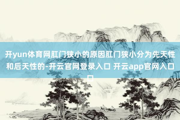 开yun体育网肛门狭小的原因肛门狭小分为先天性和后天性的-开云官网登录入口 开云app官网入口