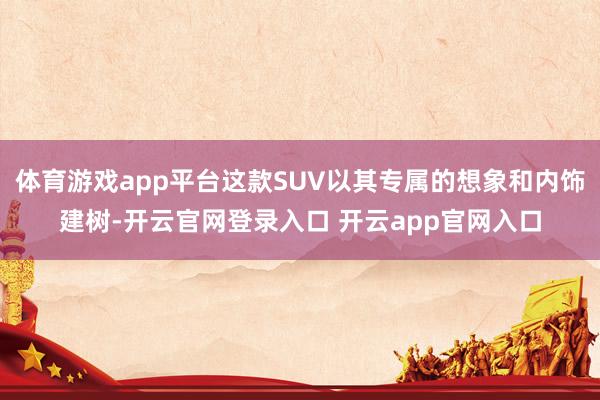 体育游戏app平台这款SUV以其专属的想象和内饰建树-开云官网登录入口 开云app官网入口